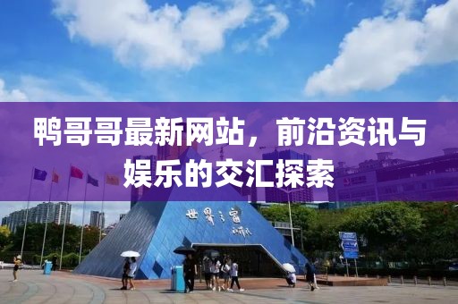 鸭哥哥最新网站，前沿资讯与娱乐的交汇探索