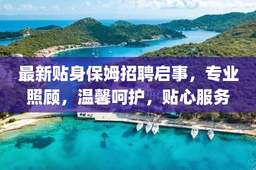 最新贴身保姆招聘启事，专业照顾，温馨呵护，贴心服务