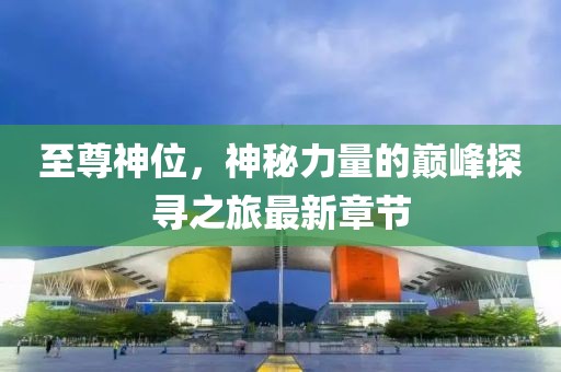 至尊神位，神秘力量的巅峰探寻之旅最新章节