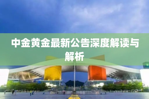 中金黄金最新公告深度解读与解析