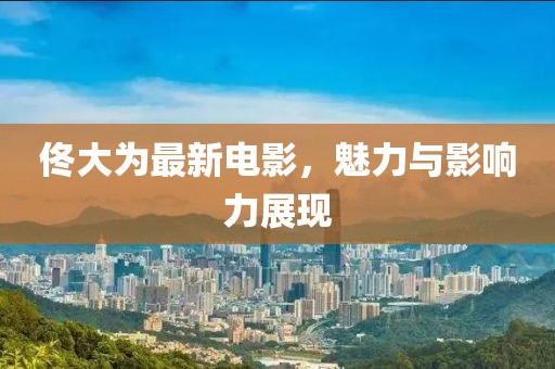 佟大为最新电影，魅力与影响力展现