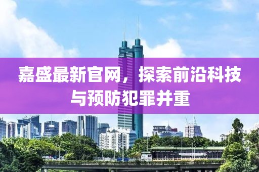 嘉盛最新官网，探索前沿科技与预防犯罪并重