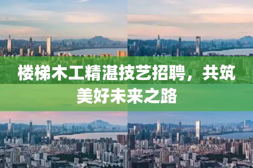 楼梯木工精湛技艺招聘，共筑美好未来之路