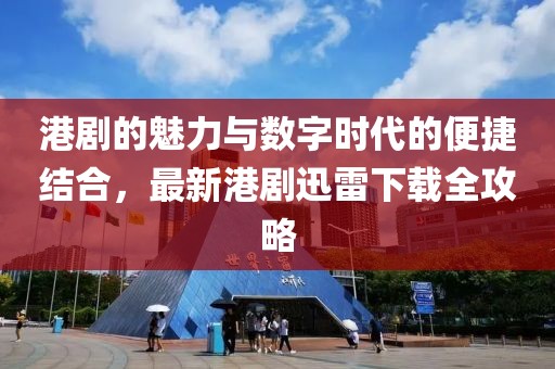 港剧的魅力与数字时代的便捷结合，最新港剧迅雷下载全攻略