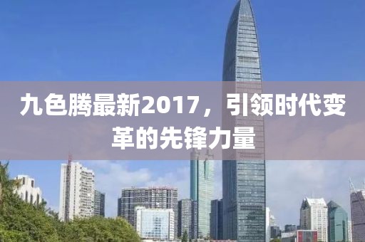 九色腾最新2017，引领时代变革的先锋力量