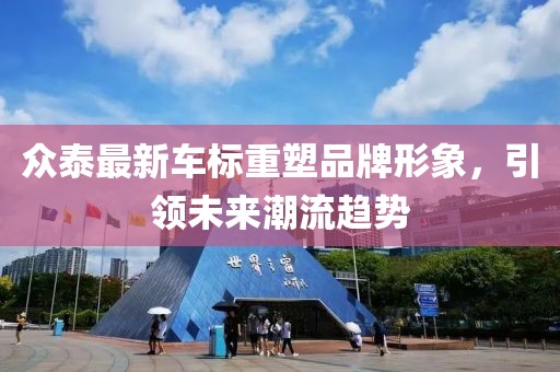 众泰最新车标重塑品牌形象，引领未来潮流趋势