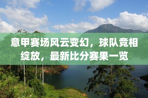 意甲赛场风云变幻，球队竞相绽放，最新比分赛果一览