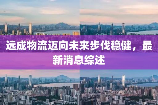远成物流迈向未来步伐稳健，最新消息综述