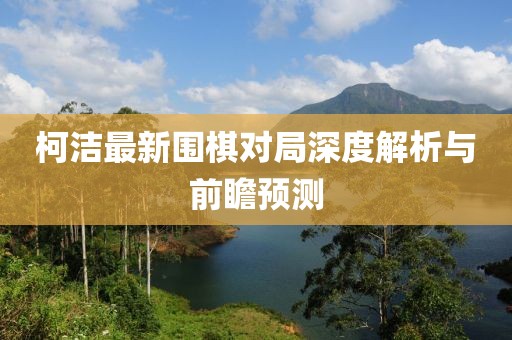 柯洁最新围棋对局深度解析与前瞻预测