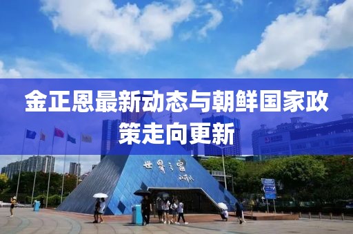 金正恩最新动态与朝鲜国家政策走向更新