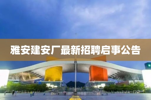雅安建安厂最新招聘启事公告