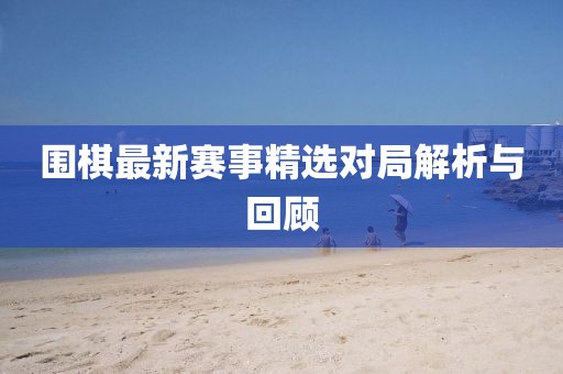 围棋最新赛事精选对局解析与回顾