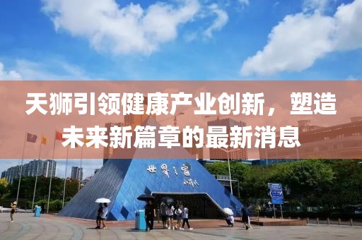 天狮引领健康产业创新，塑造未来新篇章的最新消息