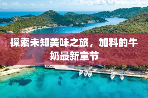 探索未知美味之旅，加料的牛奶最新章节