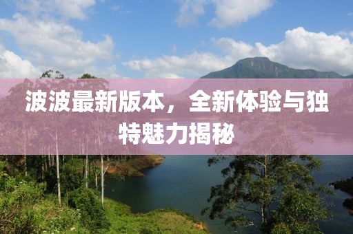 波波最新版本，全新体验与独特魅力揭秘
