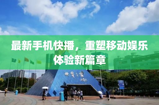 最新手机快播，重塑移动娱乐体验新篇章