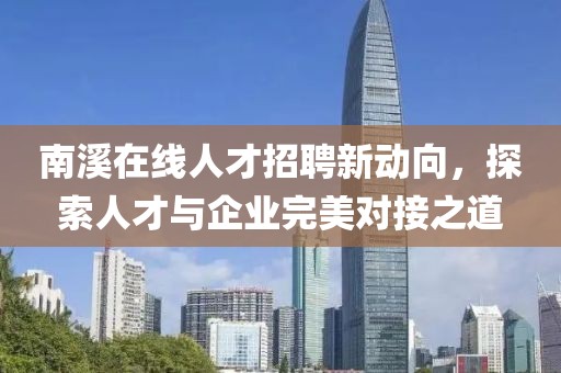 南溪在线人才招聘新动向，探索人才与企业完美对接之道