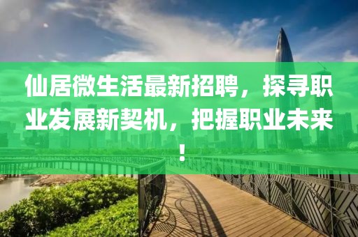 仙居微生活最新招聘，探寻职业发展新契机，把握职业未来！