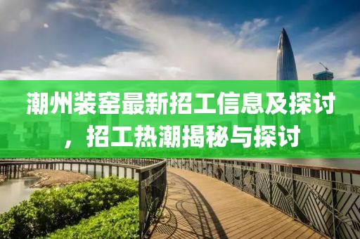 潮州装窑最新招工信息及探讨，招工热潮揭秘与探讨