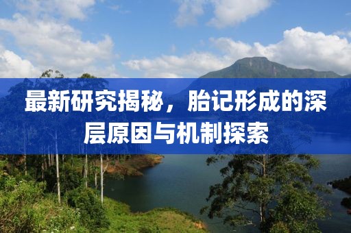 最新研究揭秘，胎记形成的深层原因与机制探索