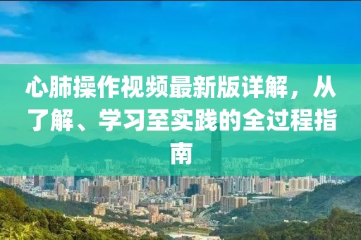 心肺操作视频最新版详解，从了解、学习至实践的全过程指南