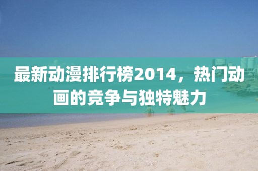 最新动漫排行榜2014，热门动画的竞争与独特魅力