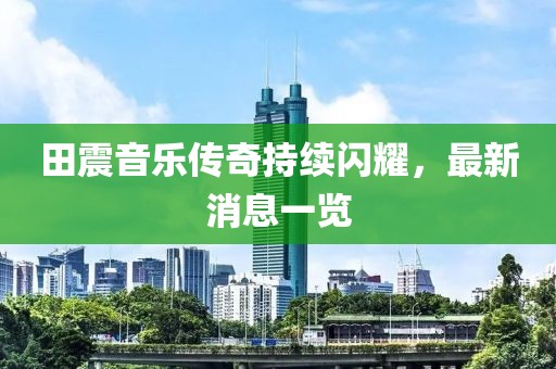 田震音乐传奇持续闪耀，最新消息一览