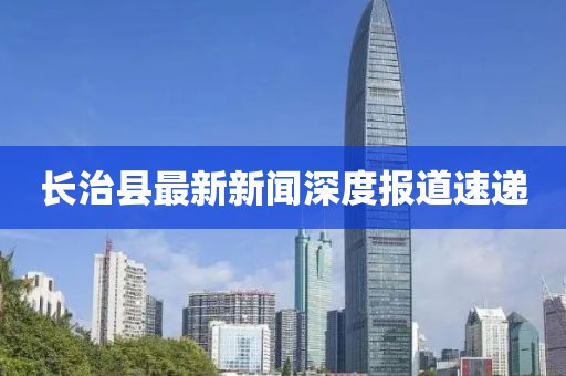 长治县最新新闻深度报道速递