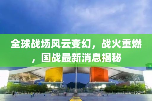 全球战场风云变幻，战火重燃，国战最新消息揭秘