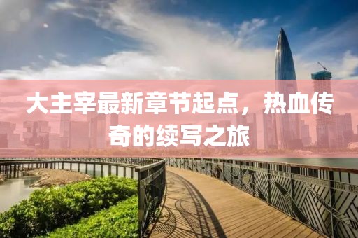 大主宰最新章节起点，热血传奇的续写之旅