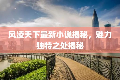 风凌天下最新小说揭秘，魅力独特之处揭秘