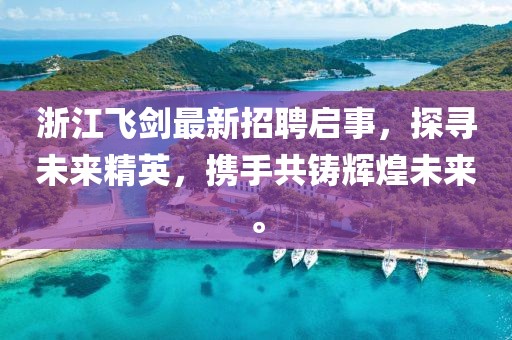 浙江飞剑最新招聘启事，探寻未来精英，携手共铸辉煌未来。