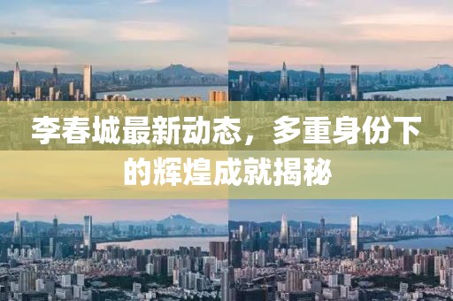 李春城最新动态，多重身份下的辉煌成就揭秘
