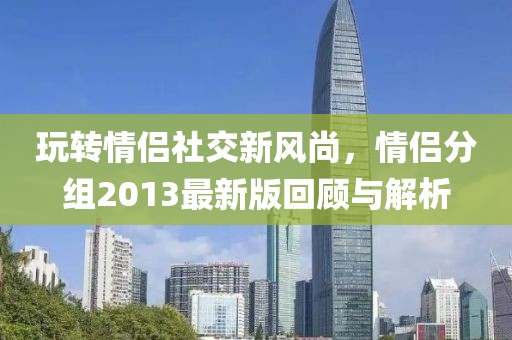 玩转情侣社交新风尚，情侣分组2013最新版回顾与解析