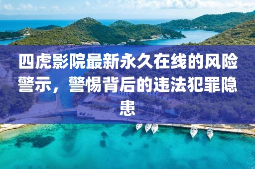 四虎影院最新永久在线的风险警示，警惕背后的违法犯罪隐患
