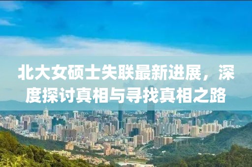 北大女硕士失联最新进展，深度探讨真相与寻找真相之路
