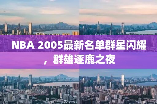 NBA 2005最新名单群星闪耀，群雄逐鹿之夜