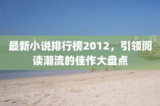 最新小说排行榜2012，引领阅读潮流的佳作大盘点