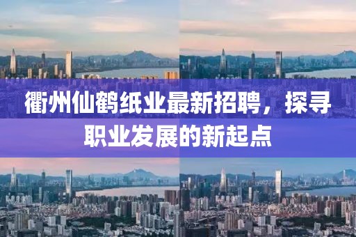 衢州仙鹤纸业最新招聘，探寻职业发展的新起点