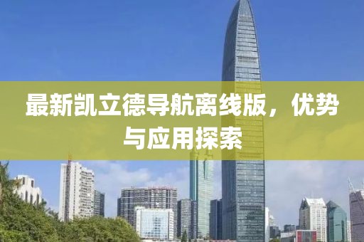 最新凯立德导航离线版，优势与应用探索