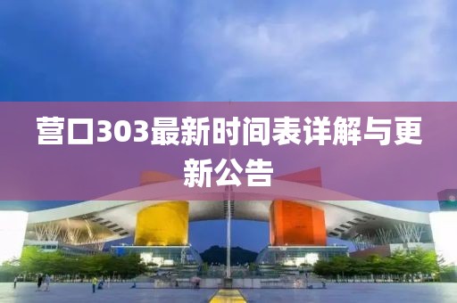营口303最新时间表详解与更新公告