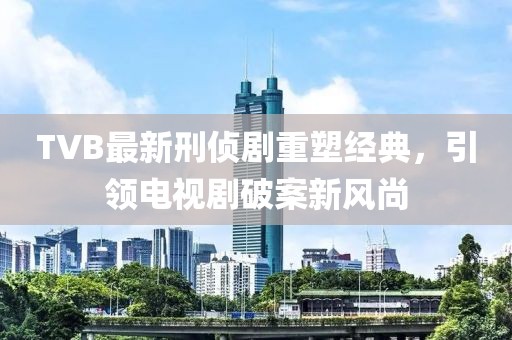 TVB最新刑侦剧重塑经典，引领电视剧破案新风尚