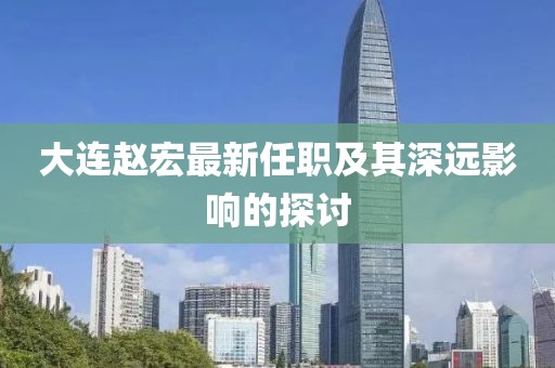 大连赵宏最新任职及其深远影响的探讨