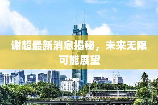 谢超最新消息揭秘，未来无限可能展望