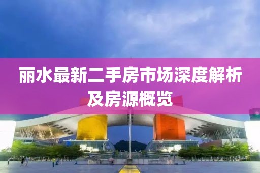 丽水最新二手房市场深度解析及房源概览