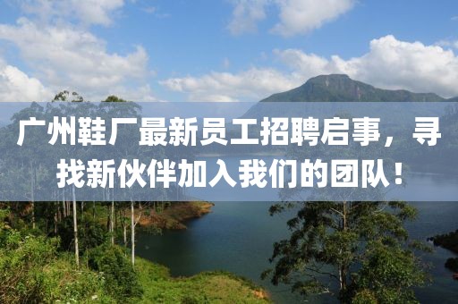 广州鞋厂最新员工招聘启事，寻找新伙伴加入我们的团队！