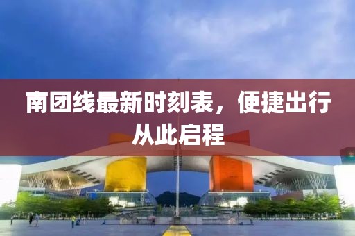 南团线最新时刻表，便捷出行从此启程