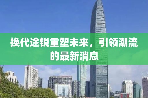 换代途锐重塑未来，引领潮流的最新消息