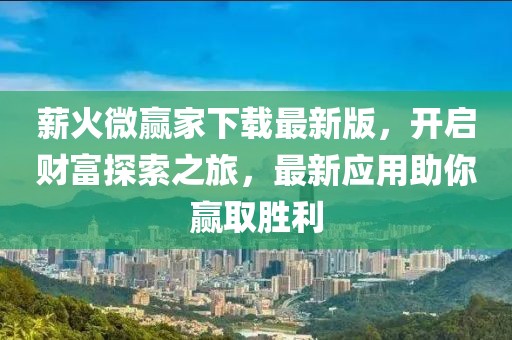 薪火微赢家下载最新版，开启财富探索之旅，最新应用助你赢取胜利