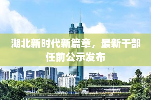湖北新时代新篇章，最新干部任前公示发布
